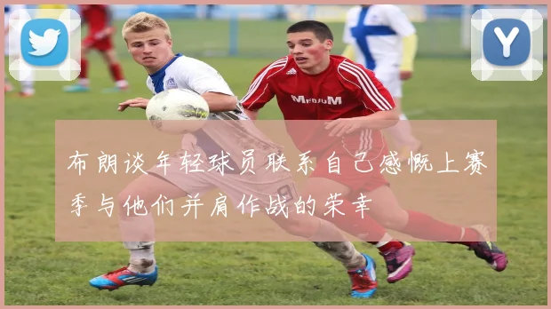 布朗谈年轻球员联系自己感慨上赛季与他们并肩作战的荣幸