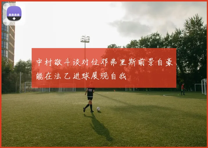 中村敬斗谈对位邓弗里斯前景自豪能在法乙进球展现自我