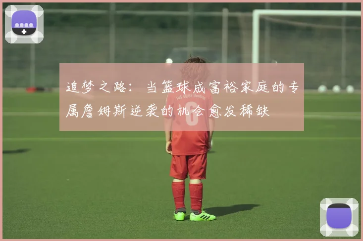 追梦之路：当篮球成富裕家庭的专属詹姆斯逆袭的机会愈发稀缺
