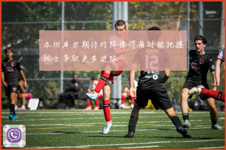 本坦库尔期待对阵佛得角时能把握机会争取更多进球
