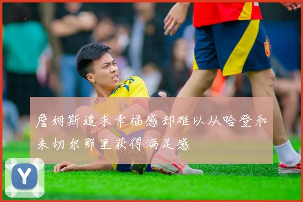 詹姆斯追求幸福感却难以从哈登和米切尔那里获得满足感