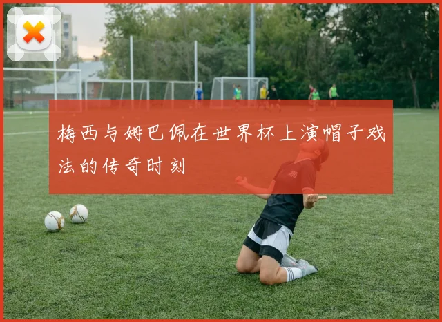 梅西与姆巴佩在世界杯上演帽子戏法的传奇时刻