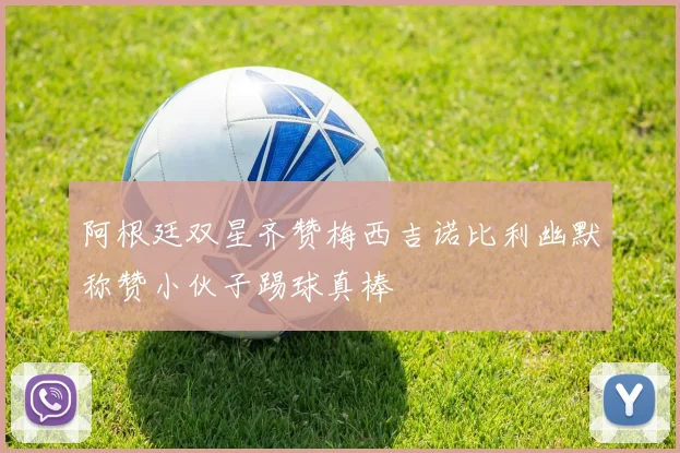 阿根廷双星齐赞梅西吉诺比利幽默称赞小伙子踢球真棒