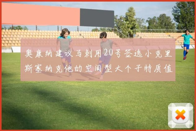奥康纳建议马刺用20号签选小克里斯塞纳克他的空间型大个子特质值得关注