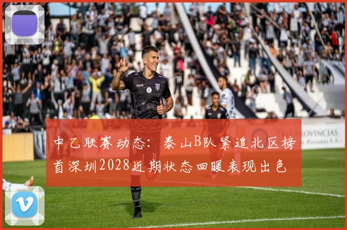 中乙联赛动态：泰山B队紧追北区榜首深圳2028近期状态回暖表现出色