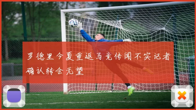 罗德里今夏重返马竞传闻不实记者确认转会无望