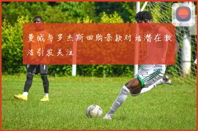 曼城与罗杰斯回购条款对话潜在激活引发关注