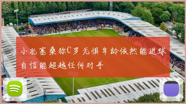 小孔塞桑称C罗无惧年龄依然能进球自信能超越任何对手