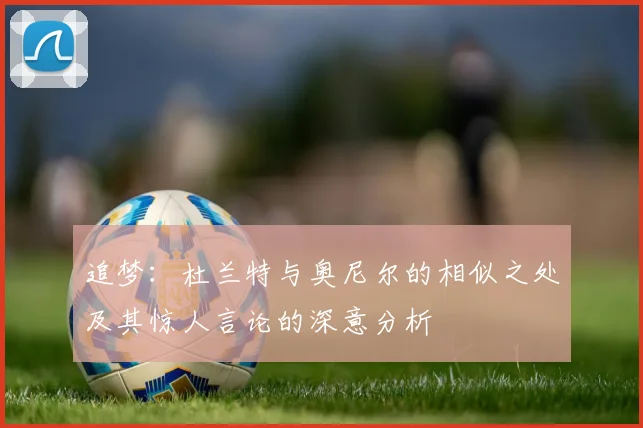 追梦：杜兰特与奥尼尔的相似之处及其惊人言论的深意分析